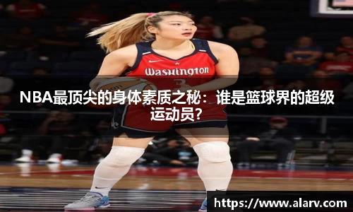 NBA最顶尖的身体素质之秘：谁是篮球界的超级运动员？