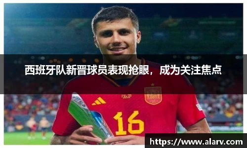 西班牙队新晋球员表现抢眼，成为关注焦点