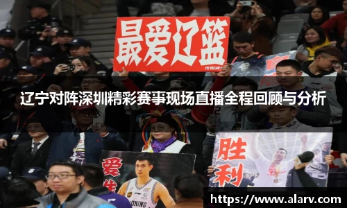 辽宁对阵深圳精彩赛事现场直播全程回顾与分析