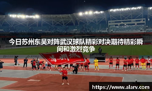 今日苏州东吴对阵武汉球队精彩对决期待精彩瞬间和激烈竞争